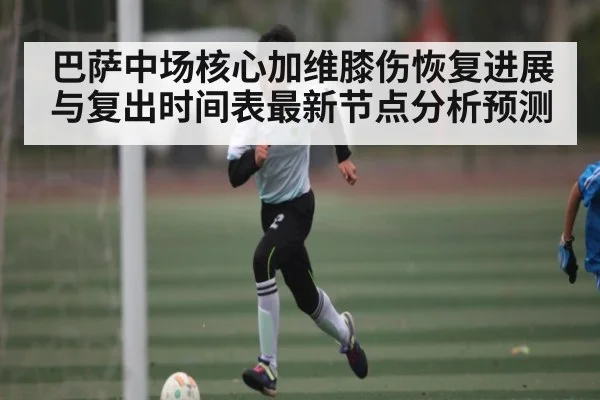 巴萨中场核心加维膝伤恢复进展与复出时间表最新节点分析预测