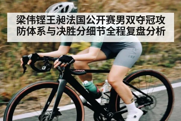 梁伟铿王昶法国公开赛男双夺冠攻防体系与决胜分细节全程复盘分析