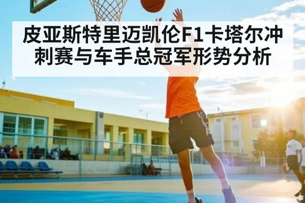 皮亚斯特里迈凯伦F1卡塔尔冲刺赛与车手总冠军形势分析