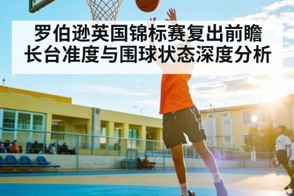 罗伯逊英国锦标赛复出前瞻 长台准度与围球状态深度分析
