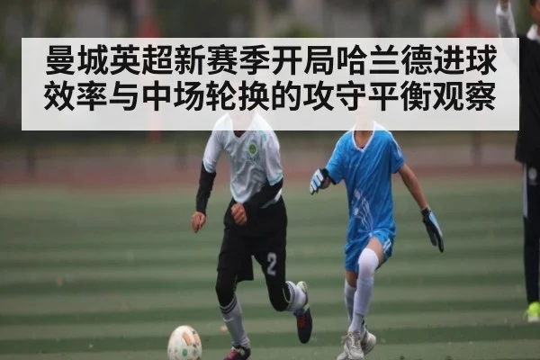 曼城英超新赛季开局哈兰德进球效率与中场轮换的攻守平衡观察